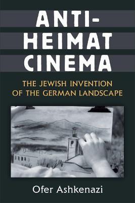 Anti-Heimat Cinema: The Jewish Invention of the German Landscape - Ofer Ashkenazi