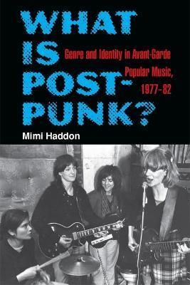 What Is Post-Punk?: Genre and Identity in Avant-Garde Popular Music, 1977-82 - Mimi Haddon