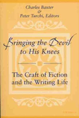 Bringing the Devil to His Knees: The Craft of Fiction and the Writing Life - Charles Baxter