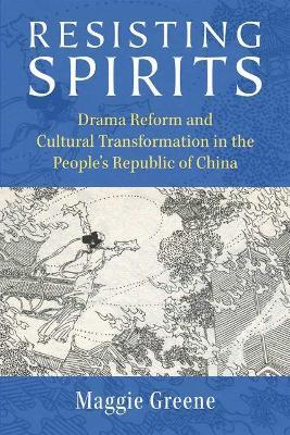 Resisting Spirits: Drama Reform and Cultural Transformation in the People's Republic of China - Maggie Greene