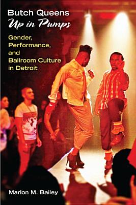 Butch Queens Up in Pumps: Gender, Performance, and Ballroom Culture in Detroit - Marlon M. Bailey