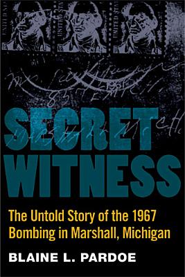 Secret Witness: The Untold Story of the 1967 Bombing in Marshall, Michigan - Blaine Pardoe