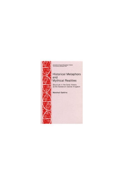 Historical Metaphors and Mythical Realities: Structure in the Early History of the Sandwich Islands Kingdom - Marshall D. Sahlins