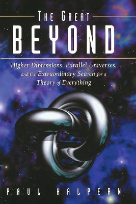 The Great Beyond: Higher Dimensions, Parallel Universes and the Extraordinary Search for a Theory of Everything - Paul Halpern