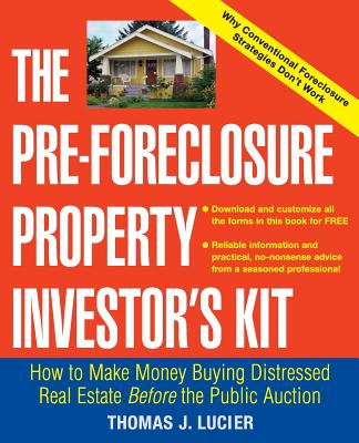 The Pre-Foreclosure Property Investor's Kit: How to Make Money Buying Distressed Real Estate -- Before the Public Auction - Thomas Lucier