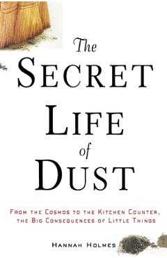 Poza produsului The Secret Life of Dust: From the Cosmos to the Kitchen Counter, the Big Consequences of Little Things - Hannah Holmes