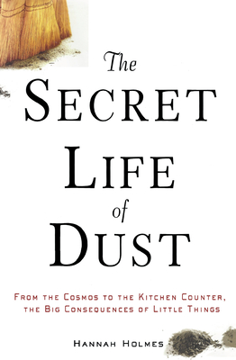 The Secret Life of Dust: From the Cosmos to the Kitchen Counter, the Big Consequences of Little Things - Hannah Holmes