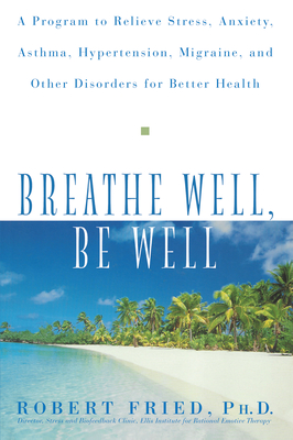 Breathe Well, Be Well: A Program to Relieve Stress, Anxiety, Asthma, Hypertension, Migraine, and Other Disorders for Better Health - Robert L. Fried