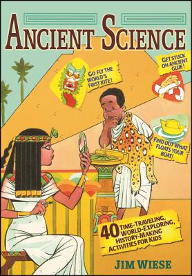 Ancient Science: 40 Time-Traveling, World-Exploring, History-Making Activities for Kids - Jim Wiese