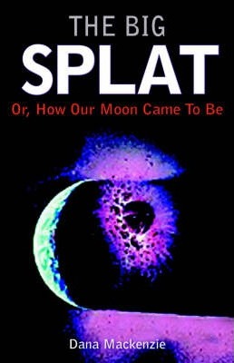 The Big Splat, or How Our Moon Came to Be - Dana Mackenzie