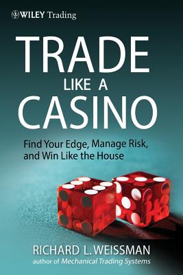 Trade Like a Casino: Find Your Edge, Manage Risk, and Win Like the House - Richard L. Weissman