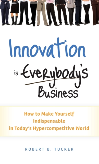 Innovation Is Everybody's Business: How to Make Yourself Indispensable in Today's Hypercompetitive World - Robert B. Tucker