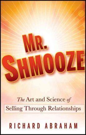 Mr. Shmooze: The Art and Science of Selling Through Relationships - Richard Abraham