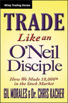 Trade Like an O'Neil Disciple: How We Made Over 18,000% in the Stock Market - Gil Morales