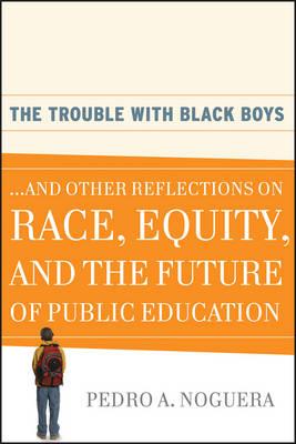 The Trouble with Black Boys: ...and Other Reflections on Race, Equity, and the Future of Public Education - Pedro A. Noguera