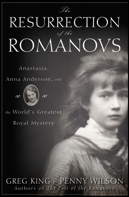 The Resurrection of the Romanovs: Anastasia, Anna Anderson, and the World's Greatest Royal Mystery - Greg King