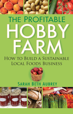 The Profitable Hobby Farm: How to Build a Sustainable Local Foods Business - Sarah Beth Aubrey