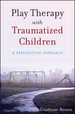 Play Therapy with Traumatized Children: A Prescriptive Approach - Paris Goodyear-brown