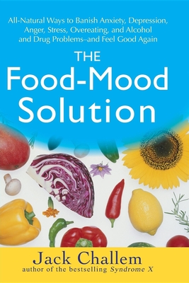 The Food-Mood Solution: All-Natural Ways to Banish Anxiety, Depression, Anger, Stress, Overeating, and Alcohol and Drug Problems--And Feel Goo - Jack Challem