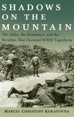 Shadows on the Mountain: The Allies, the Resistance, and the Rivalries That Doomed WWII Yugoslavia - Marcia Kurapovna