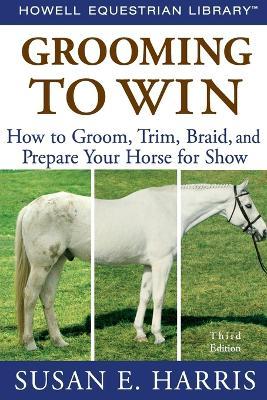 Grooming to Win: How to Groom, Trim, Braid, and Prepare Your Horse for Show - Susan E. Harris