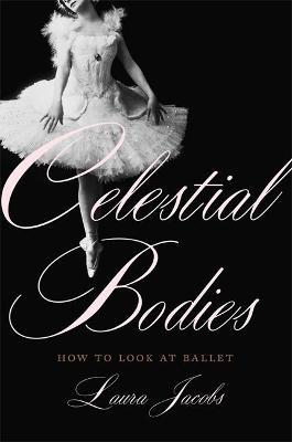 Celestial Bodies: How to Look at Ballet - Laura Jacobs