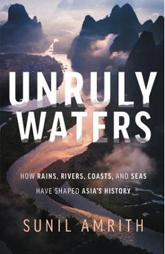 Coperta cărții 'Unruly Waters: How Rains, Rivers, Coasts, and Seas Have Shaped Asia's History - Sunil Amrith'