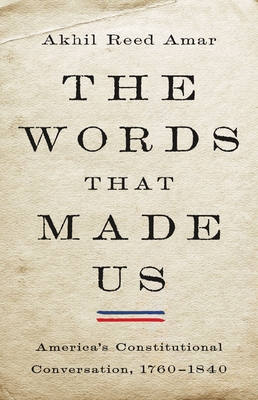 The Words That Made Us: America's Constitutional Conversation, 1760-1840 - Akhil Reed Amar