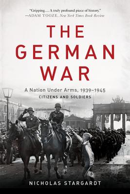 The German War: A Nation Under Arms, 1939-1945 - Nicholas Stargardt