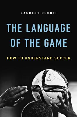 The Language of the Game: How to Understand Soccer - Laurent Dubois