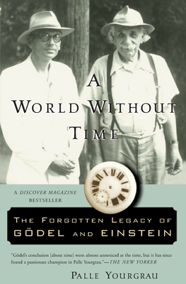 A World Without Time: The Forgotten Legacy of Godel and Einstein - Palle Yourgrau