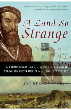 A Land So Strange: The Epic Journey of Cabeza de Vaca: The Extraordinary Tale of a Shipwrecked Spaniard Who Walked Across America in the - Andrs Resndez