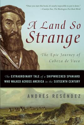 A Land So Strange: The Epic Journey of Cabeza de Vaca: The Extraordinary Tale of a Shipwrecked Spaniard Who Walked Across America in the - Andr�s Res�ndez