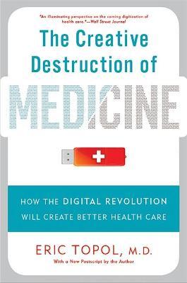 The Creative Destruction of Medicine: How the Digital Revolution Will Create Better Health Care - Eric Topol
