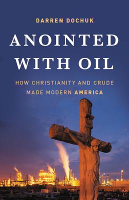 Anointed with Oil: How Christianity and Crude Made Modern America - Darren Dochuk