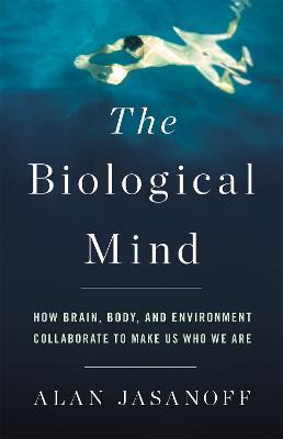 The Biological Mind: How Brain, Body, and Environment Collaborate to Make Us Who We Are - Alan Jasanoff