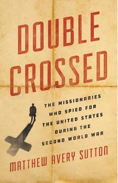 Coperta cărții 'Double Crossed: The Missionaries Who Spied for the United States During the Second World War - Matthew Avery Sutton'