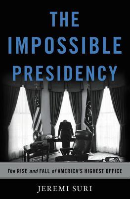 The Impossible Presidency: The Rise and Fall of America's Highest Office - Jeremi Suri