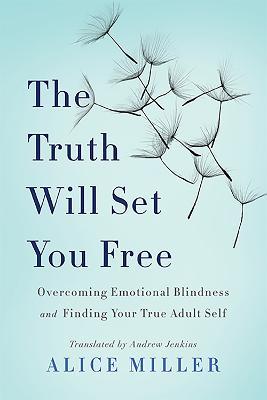 The Truth Will Set You Free: Overcoming Emotional Blindness and Finding Your True Adult Self - Alice Miller