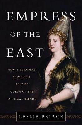 Empress of the East: How a European Slave Girl Became Queen of the Ottoman Empire - Leslie Peirce