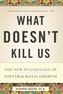 What Doesn't Kill Us: The New Psychology of Posttraumatic Growth - Stephen Joseph