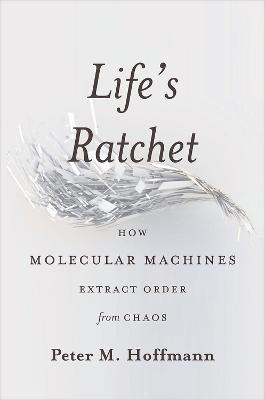 Life's Ratchet: How Molecular Machines Extract Order from Chaos - Peter M. Hoffmann