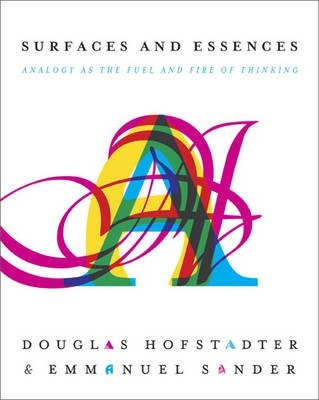 Surfaces and Essences: Analogy as the Fuel and Fire of Thinking - Douglas R. Hofstadter