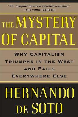 The Mystery of Capital: Why Capitalism Triumphs in the West and Fails Everywhere Else - Hernando De Soto