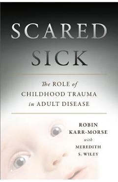 Scared Sick: The Role of Childhood Trauma in Adult Disease - Robin Karr-morse