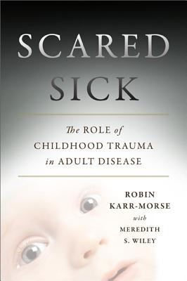 Scared Sick: The Role of Childhood Trauma in Adult Disease - Robin Karr-morse