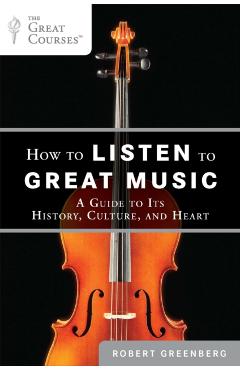 How to Listen to Great Music: A Guide to Its History, Culture, and Heart - Robert Greenberg
