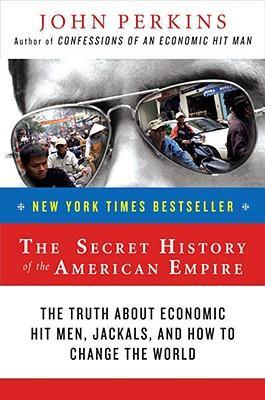 The Secret History of the American Empire: The Truth about Economic Hit Men, Jackals, and How to Change the World - John Perkins
