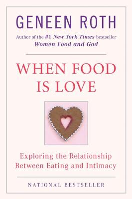 When Food Is Love: Exploring the Relationship Between Eating and Intimacy - Geneen Roth