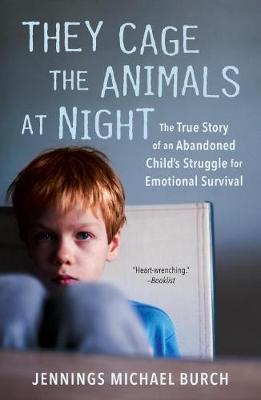 They Cage the Animals at Night: The True Story of an Abandoned Child's Struggle for Emotional Survival - Jennings Michael Burch